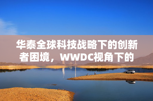 华泰全球科技战略下的创新者困境，WWDC视角下的挑战与机遇