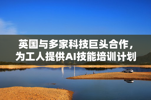 英国与多家科技巨头合作，为工人提供AI技能培训计划