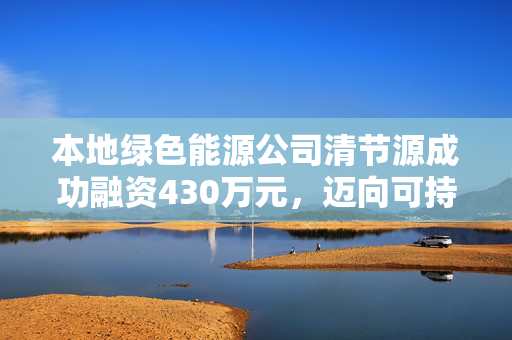 本地绿色能源公司清节源成功融资430万元，迈向可持续发展新征程