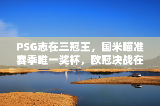 PSG志在三冠王，国米瞄准赛季唯一奖杯，欧冠决战在即！