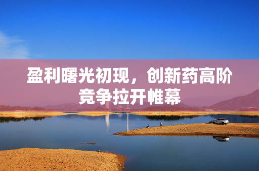 盈利曙光初现，创新药高阶竞争拉开帷幕