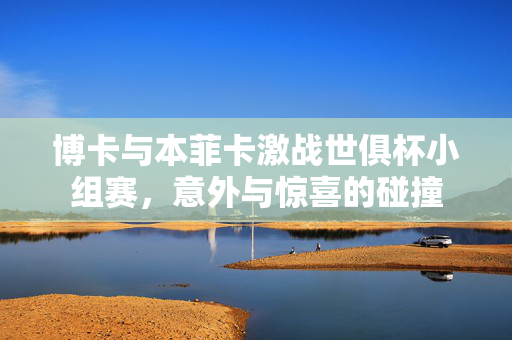 博卡与本菲卡激战世俱杯小组赛，意外与惊喜的碰撞