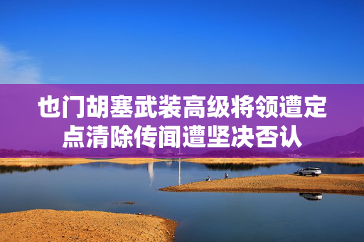 也门胡塞武装高级将领遭定点清除传闻遭坚决否认
