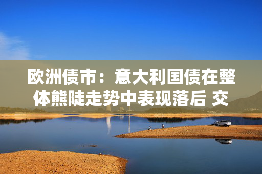 欧洲债市：意大利国债在整体熊陡走势中表现落后 交易员聚焦中东进展