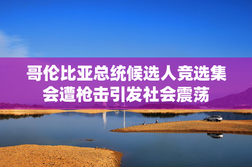 哥伦比亚总统候选人竞选集会遭枪击引发社会震荡