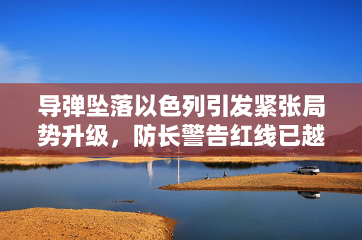 导弹坠落以色列引发紧张局势升级，防长警告红线已越过，伊朗行动备受关注