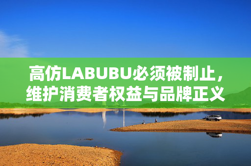 高仿LABUBU必须被制止，维护消费者权益与品牌正义的呼声