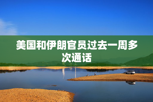 美国和伊朗官员过去一周多次通话