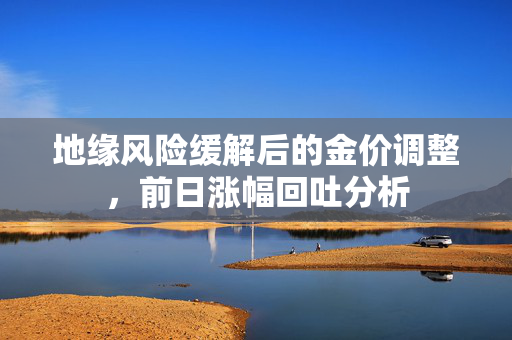 地缘风险缓解后的金价调整，前日涨幅回吐分析