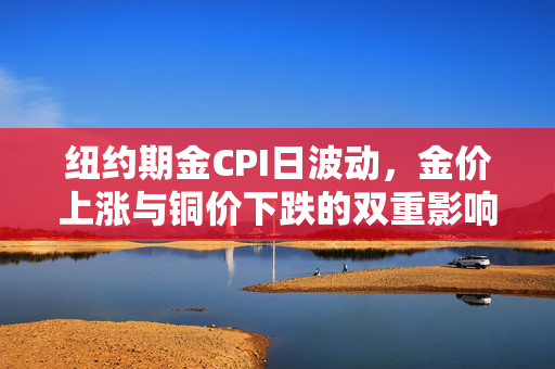 纽约期金CPI日波动,金价上涨与铜价下跌的双重影响 纽约期金CPI日波动,金价上涨与铜价下跌的双重影响