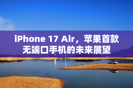 iPhone 17 Air，苹果首款无端口手机的未来展望