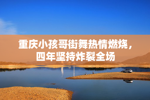 重庆小孩哥街舞热情燃烧，四年坚持炸裂全场