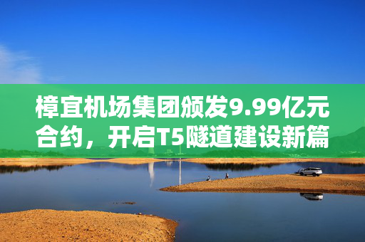 樟宜机场集团颁发9.99亿元合约，开启T5隧道建设新篇章——世界级交通枢纽再添里程碑