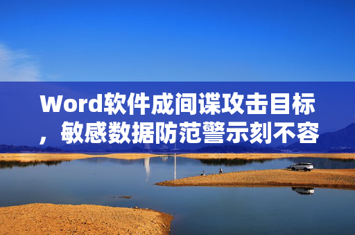 Word软件成间谍攻击目标，敏感数据防范警示刻不容缓