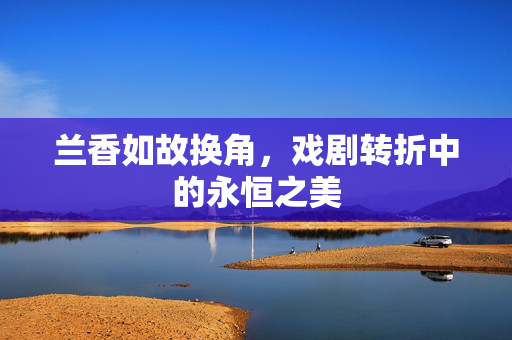 兰香如故换角，戏剧转折中的永恒之美