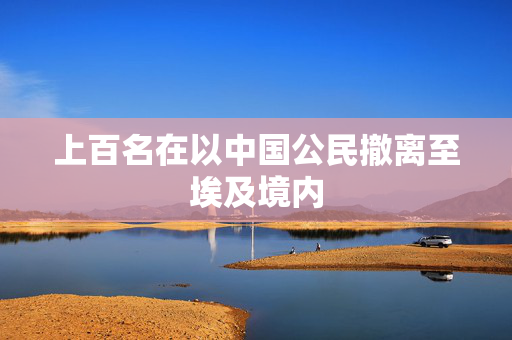上百名在以中国公民撤离至埃及境内
