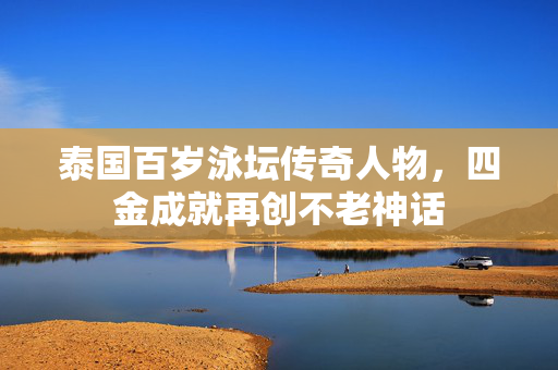 泰国百岁泳坛传奇人物，四金成就再创不老神话