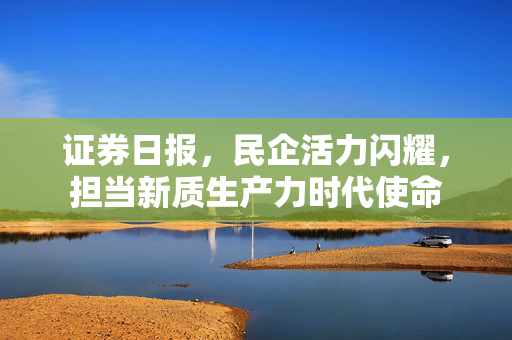 证券日报，民企活力闪耀，担当新质生产力时代使命