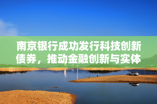 南京银行成功发行科技创新债券，推动金融创新与实体经济深度融合，票面利率定为1.79%，总额达50亿元，期限五年