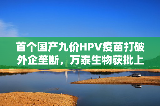首个国产九价HPV疫苗打破外企垄断，万泰生物获批上市