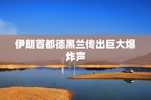 伊朗首都德黑兰传出巨大爆炸声