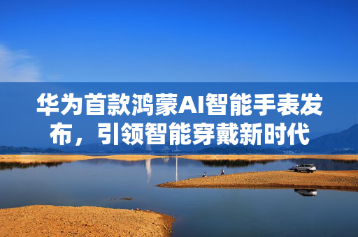 华为首款鸿蒙AI智能手表发布，引领智能穿戴新时代