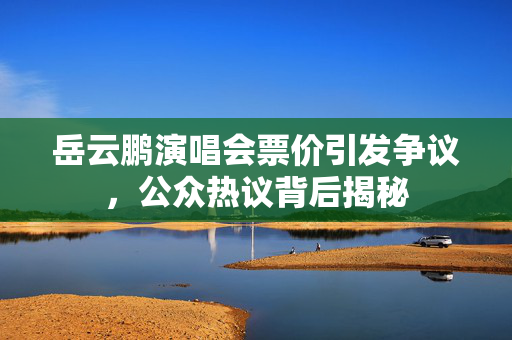 岳云鹏演唱会票价引发争议，公众热议背后揭秘