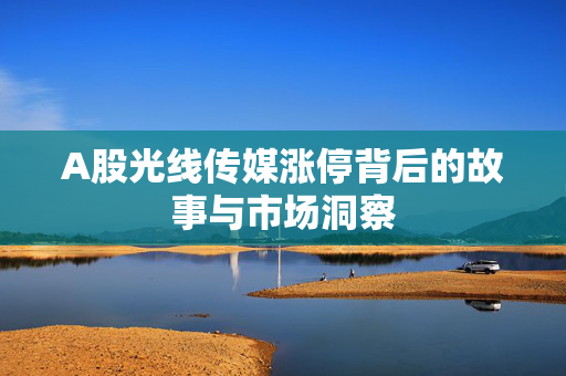 A股光线传媒涨停背后的故事与市场洞察 A股光线传媒涨停背后的故事与市场洞察