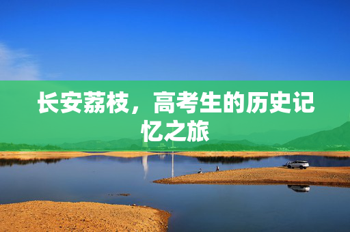 长安荔枝，高考生的历史记忆之旅