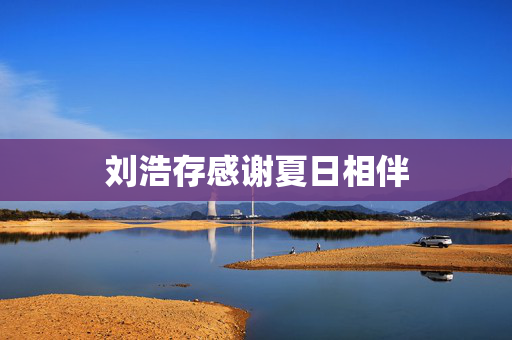 刘浩存感谢夏日相伴