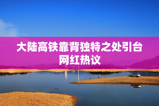 大陆高铁靠背独特之处引台网红热议