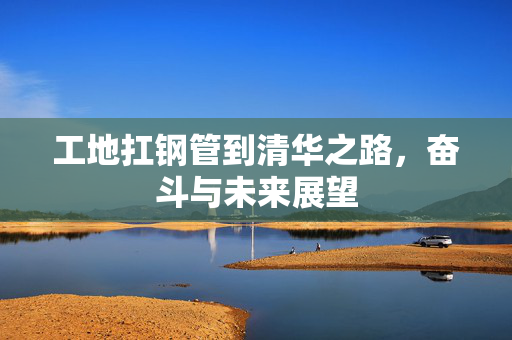 工地扛钢管到清华之路，奋斗与未来展望