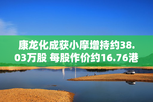 康龙化成获小摩增持约38.03万股 每股作价约16.76港元