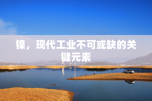 镍，现代工业不可或缺的关键元素