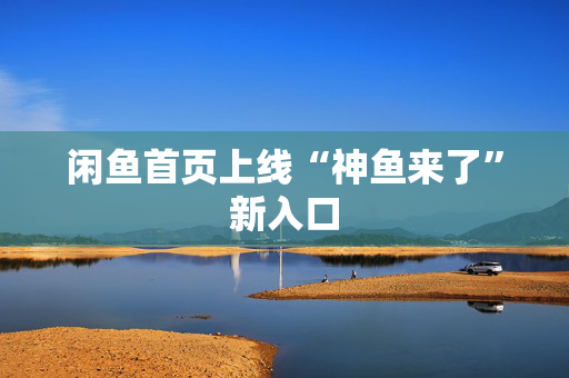 闲鱼首页上线“神鱼来了”新入口