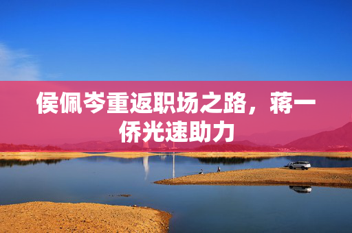 侯佩岑重返职场之路，蒋一侨光速助力