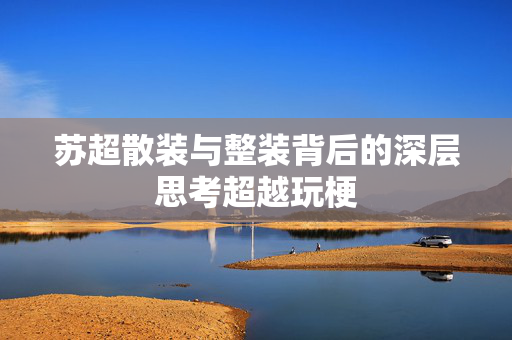 苏超散装与整装背后的深层思考超越玩梗