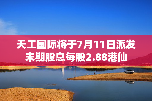 天工国际将于7月11日派发末期股息每股2.88港仙