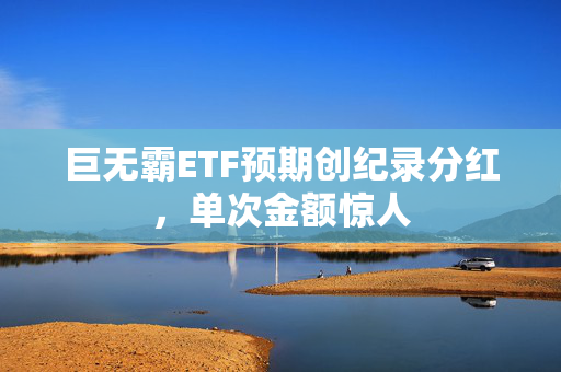 巨无霸ETF预期创纪录分红，单次金额惊人
