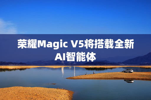 荣耀Magic V5将搭载全新AI智能体