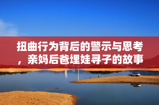 扭曲行为背后的警示与思考，亲妈后爸埋娃寻子的故事揭示了什么？