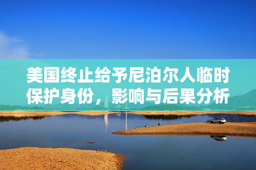 美国终止给予尼泊尔人临时保护身份，影响与后果分析