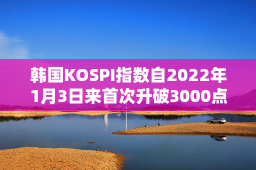 韩国KOSPI指数自2022年1月3日来首次升破3000点
