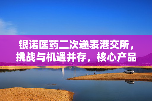 银诺医药二次递表港交所，挑战与机遇并存，核心产品糖尿病适应证获批成重要里程碑