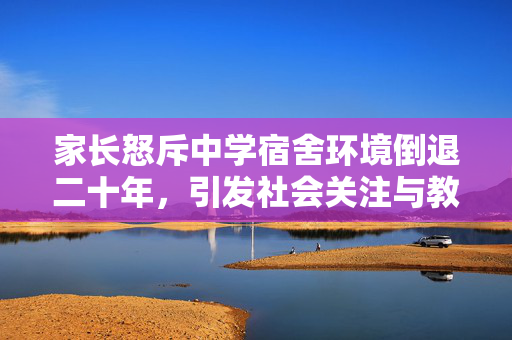 家长怒斥中学宿舍环境倒退二十年，引发社会关注与教育反思