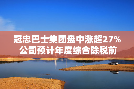 冠忠巴士集团盘中涨超27% 公司预计年度综合除税前盈利显著增长至约1.65亿港元