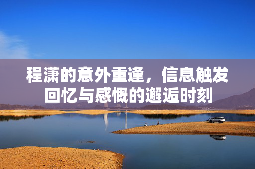 程潇的意外重逢，信息触发回忆与感慨的邂逅时刻