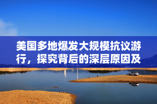 美国多地爆发大规模抗议游行，探究背后的深层原因及其社会影响