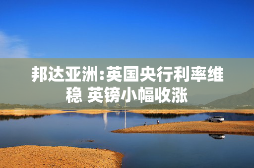 邦达亚洲:英国央行利率维稳 英镑小幅收涨