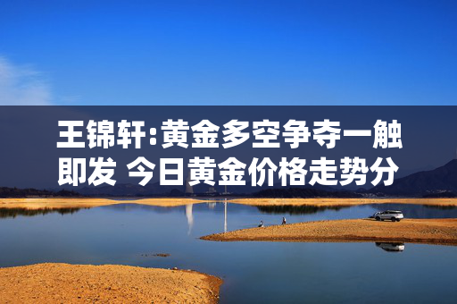 王锦轩:黄金多空争夺一触即发 今日黄金价格走势分析